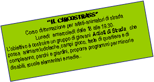 Casella di testo: IL CIRCOSTRASSCorso di formazione per artisti-animatori di strada Luned  e mercoled dalle 18 alle 19.30. Lobiettivo  costruire un gruppo di giovani  Artisti di Strada   che possa  animare:ludoteche, campi gioco, feste di quartiere e di compleanno, parchi e giardini, proporre programmi per minori e disabili, scuole elementari e medie..